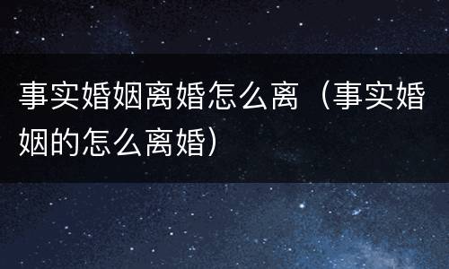 事实婚姻离婚怎么离（事实婚姻的怎么离婚）