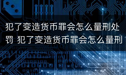犯了变造货币罪会怎么量刑处罚 犯了变造货币罪会怎么量刑处罚呢