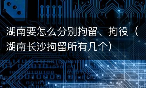 湖南要怎么分别拘留、拘役（湖南长沙拘留所有几个）