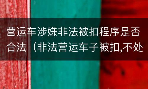 营运车涉嫌非法被扣程序是否合法（非法营运车子被扣,不处理有什么后果）