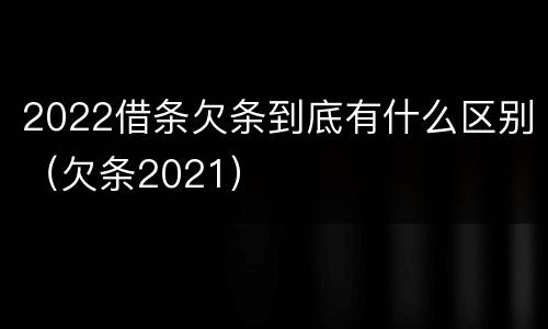2022借条欠条到底有什么区别（欠条2021）