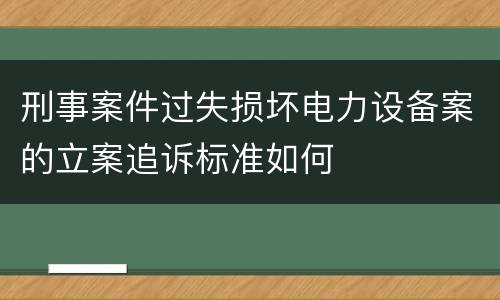 刑事案件过失损坏电力设备案的立案追诉标准如何