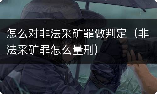 怎么对非法采矿罪做判定(非法采矿罪怎么量刑)