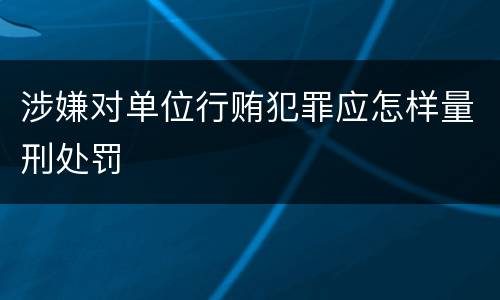 涉嫌对单位行贿犯罪应怎样量刑处罚