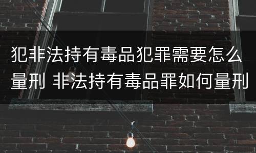 犯非法持有毒品犯罪需要怎么量刑 非法持有毒品罪如何量刑