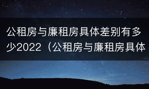 公租房与廉租房具体差别有多少2022（公租房与廉租房具体差别有多少2022年）