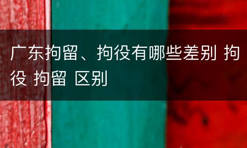 广东拘留、拘役有哪些差别 拘役 拘留 区别