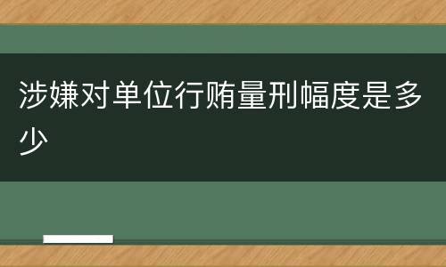 涉嫌对单位行贿量刑幅度是多少