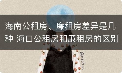 海南公租房、廉租房差异是几种 海口公租房和廉租房的区别