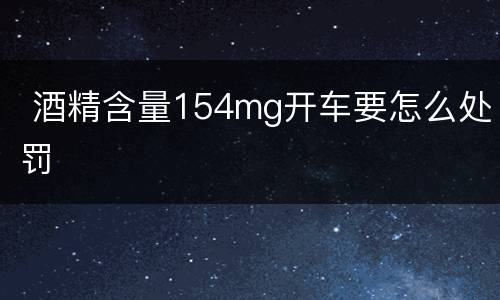 酒精含量154mg开车要怎么处罚