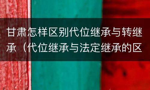甘肃怎样区别代位继承与转继承（代位继承与法定继承的区别）