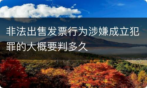 非法出售发票行为涉嫌成立犯罪的大概要判多久