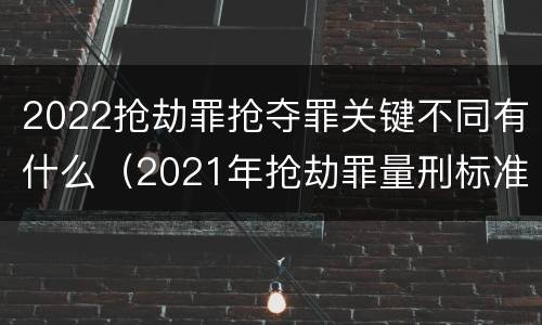 2022抢劫罪抢夺罪关键不同有什么（2021年抢劫罪量刑标准）
