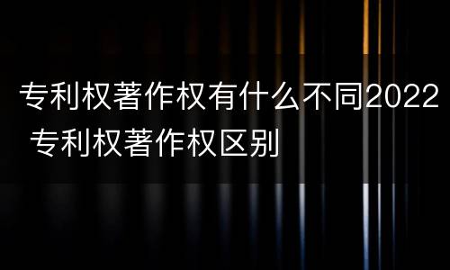 专利权著作权有什么不同2022 专利权著作权区别