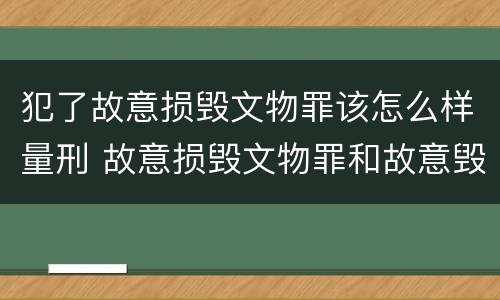 犯了故意损毁文物罪该怎么样量刑 故意损毁文物罪和故意毁坏财物罪是不是想象竞合