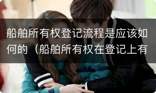 船舶所有权登记流程是应该如何的（船舶所有权在登记上有什么特点）