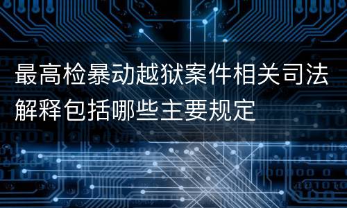 最高检暴动越狱案件相关司法解释包括哪些主要规定