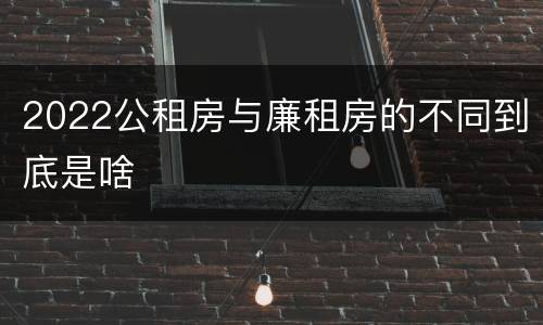 2022公租房与廉租房的不同到底是啥