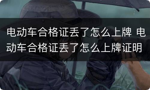 电动车合格证丢了怎么上牌 电动车合格证丢了怎么上牌证明