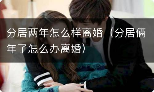 分居两年怎么样离婚（分居俩年了怎么办离婚）
