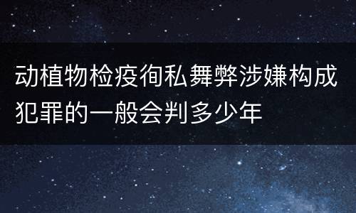 动植物检疫徇私舞弊涉嫌构成犯罪的一般会判多少年