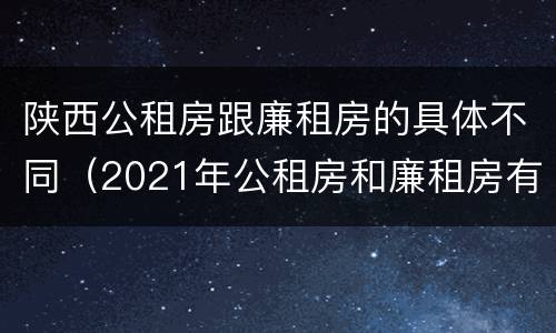 陕西公租房跟廉租房的具体不同（2021年公租房和廉租房有什么区别）