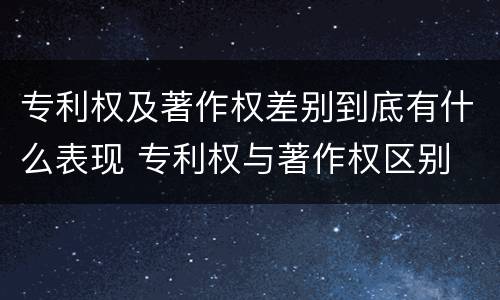 专利权及著作权差别到底有什么表现 专利权与著作权区别