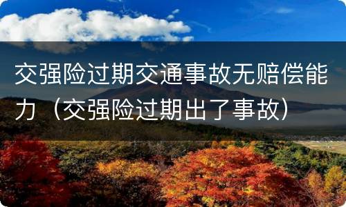 交强险过期交通事故无赔偿能力（交强险过期出了事故）