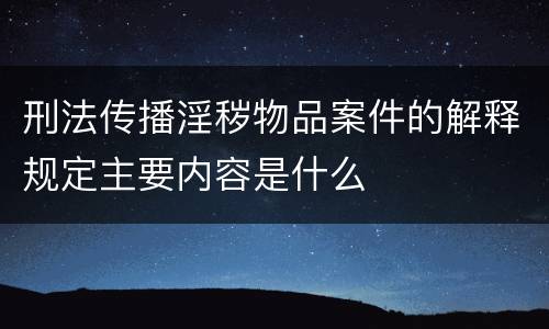 刑法传播淫秽物品案件的解释规定主要内容是什么