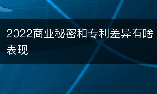 2022商业秘密和专利差异有啥表现