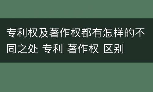 专利权及著作权都有怎样的不同之处 专利 著作权 区别
