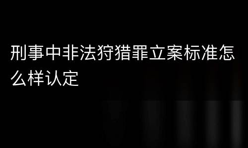 刑事中非法狩猎罪立案标准怎么样认定