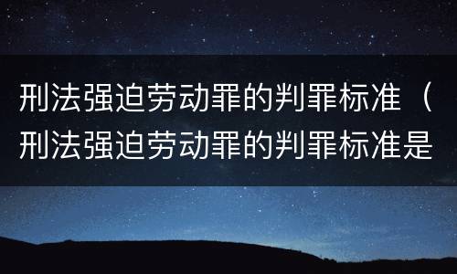 刑法强迫劳动罪的判罪标准（刑法强迫劳动罪的判罪标准是）