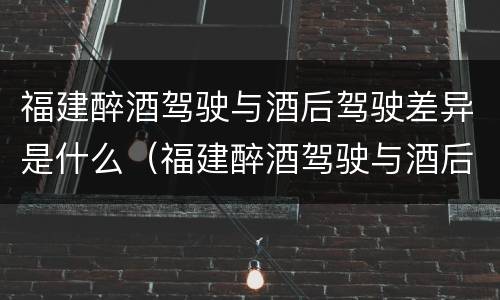 福建醉酒驾驶与酒后驾驶差异是什么（福建醉酒驾驶与酒后驾驶差异是什么）