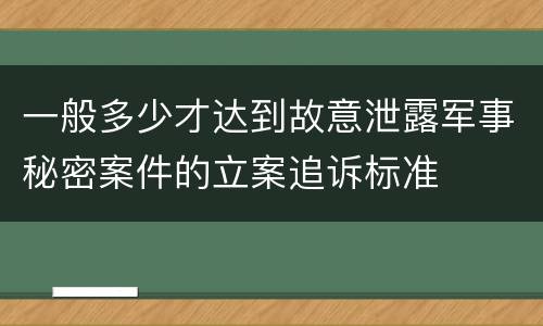 一般多少才达到故意泄露军事秘密案件的立案追诉标准