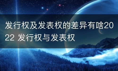 发行权及发表权的差异有啥2022 发行权与发表权