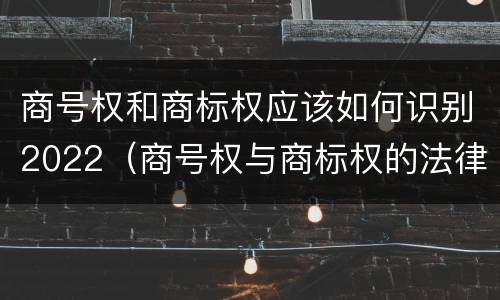 商号权和商标权应该如何识别2022（商号权与商标权的法律冲突与解决）
