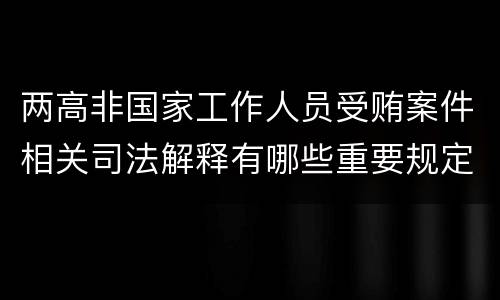 两高非国家工作人员受贿案件相关司法解释有哪些重要规定