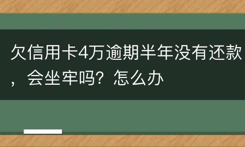 欠信用卡4万逾期半年没有还款，会坐牢吗？怎么办
