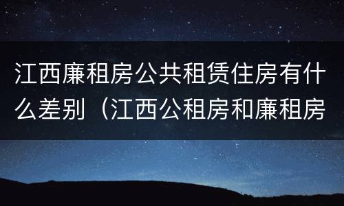 江西廉租房公共租赁住房有什么差别（江西公租房和廉租房能买吗）