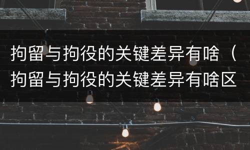 拘留与拘役的关键差异有啥（拘留与拘役的关键差异有啥区别）