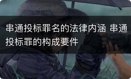 串通投标罪名的法律内涵 串通投标罪的构成要件