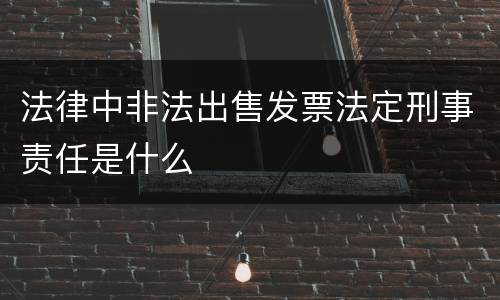 法律中非法出售发票法定刑事责任是什么