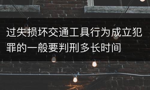 过失损坏交通工具行为成立犯罪的一般要判刑多长时间