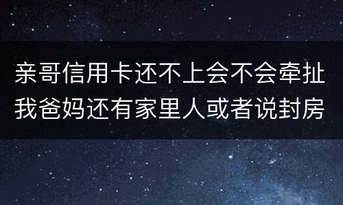 亲哥信用卡还不上会不会牵扯我爸妈还有家里人或者说封房不让住了