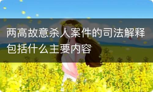 两高故意杀人案件的司法解释包括什么主要内容