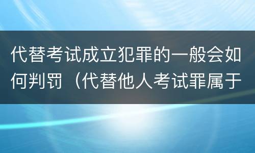 代替考试成立犯罪的一般会如何判罚（代替他人考试罪属于什么类犯罪）