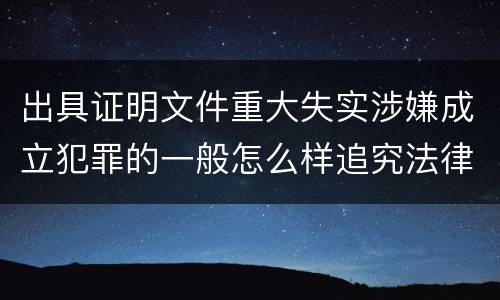 出具证明文件重大失实涉嫌成立犯罪的一般怎么样追究法律责任