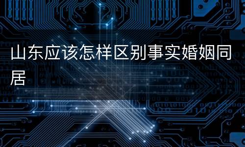 山东应该怎样区别事实婚姻同居