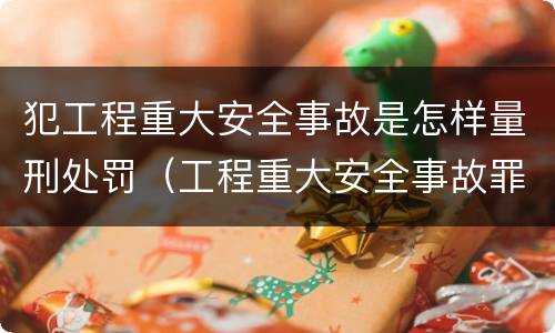 犯工程重大安全事故是怎样量刑处罚（工程重大安全事故罪判刑）